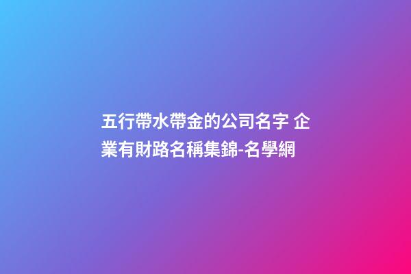 五行帶水帶金的公司名字 企業有財路名稱集錦-名學網-第1張-公司起名-玄機派